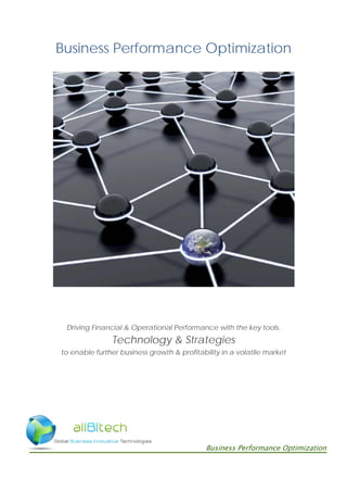 Business Performance Optimization
Driving Financial & Operational Performance with the key tools,
Technology & Strategies
to enable further business growth & profitability in a volatile market
Business Performance Optimization
 