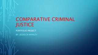 COMPARATIVE CRIMINAL
JUSTICE
PORTFOLIO PROJECT
BY: JESSICCA WHALEY
 
