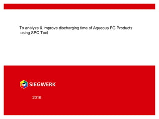 To analyze & improve discharging time of Aqueous FG Products
using SPC Tool
2016
 