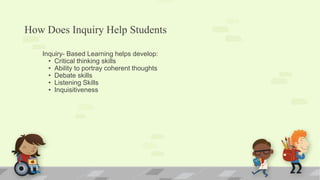 How Does Inquiry Help Students
Inquiry- Based Learning helps develop:
• Critical thinking skills
• Ability to portray coherent thoughts
• Debate skills
• Listening Skills
• Inquisitiveness
 