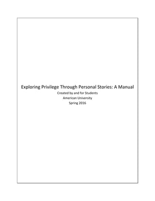 Exploring	Privilege	Through	Personal	Stories:	A	Manual
Created	by	and	for	Students	
American	University
Spring	2016
 