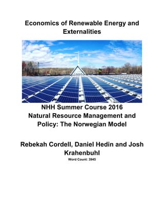 Economics of Renewable Energy and
Externalities
NHH Summer Course 2016
Natural Resource Management and
Policy: The Norwegian Model
Rebekah Cordell, Daniel Hedin and Josh
Krahenbuhl
Word Count: 3945
 