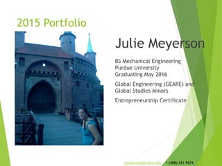 2015 Portfolio
Julie Meyerson
BS Mechanical Engineering
Purdue University
Graduating May 2016
Global Engineering (GEARE) and
Global Studies Minors
Entrepreneurship Certificate
jmeyerso@purdue.edu 1 (408) 431-9674
 