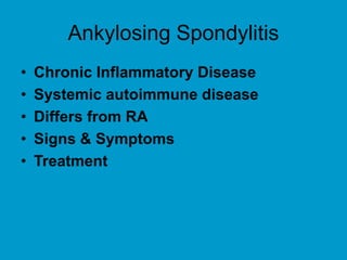 Ankylosing Spondylitis
• Chronic Inflammatory Disease
• Systemic autoimmune disease
• Differs from RA
• Signs & Symptoms
• Treatment
 