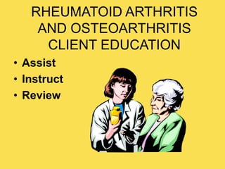 RHEUMATOID ARTHRITIS
AND OSTEOARTHRITIS
CLIENT EDUCATION
• Assist
• Instruct
• Review
 