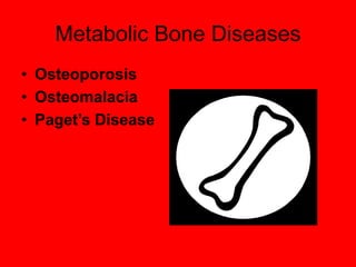 Metabolic Bone Diseases
• Osteoporosis
• Osteomalacia
• Paget’s Disease
 