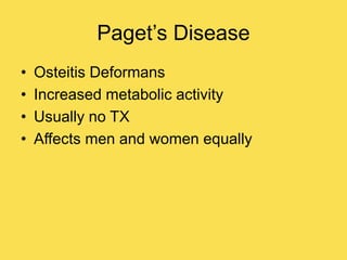 Paget’s Disease
• Osteitis Deformans
• Increased metabolic activity
• Usually no TX
• Affects men and women equally
 