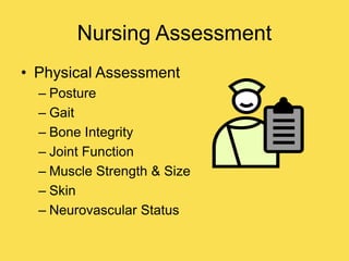 Nursing Assessment
• Physical Assessment
– Posture
– Gait
– Bone Integrity
– Joint Function
– Muscle Strength & Size
– Skin
– Neurovascular Status
 