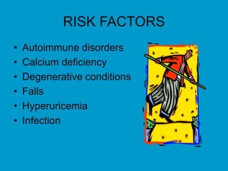 RISK FACTORS
• Autoimmune disorders
• Calcium deficiency
• Degenerative conditions
• Falls
• Hyperuricemia
• Infection
 