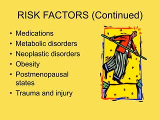 RISK FACTORS (Continued)
• Medications
• Metabolic disorders
• Neoplastic disorders
• Obesity
• Postmenopausal
states
• Trauma and injury
 