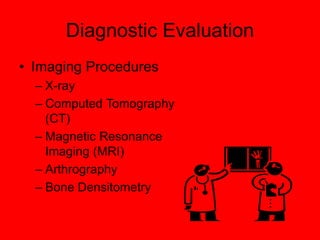 Diagnostic Evaluation
• Imaging Procedures
– X-ray
– Computed Tomography
(CT)
– Magnetic Resonance
Imaging (MRI)
– Arthrography
– Bone Densitometry
 