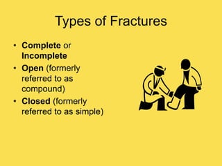 Types of Fractures
• Complete or
Incomplete
• Open (formerly
referred to as
compound)
• Closed (formerly
referred to as simple)
 