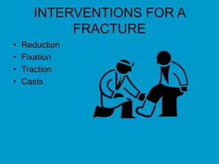 INTERVENTIONS FOR A
FRACTURE
• Reduction
• Fixation
• Traction
• Casts
 