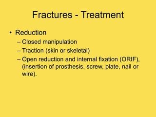 Fractures - Treatment
• Reduction
– Closed manipulation
– Traction (skin or skeletal)
– Open reduction and internal fixation (ORIF),
(insertion of prosthesis, screw, plate, nail or
wire).
 