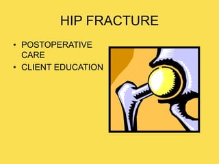 HIP FRACTURE
• POSTOPERATIVE
CARE
• CLIENT EDUCATION
 