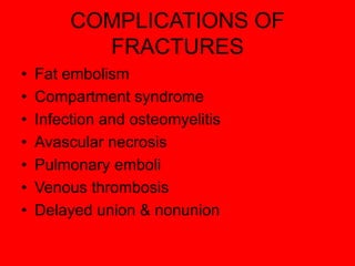 COMPLICATIONS OF
FRACTURES
• Fat embolism
• Compartment syndrome
• Infection and osteomyelitis
• Avascular necrosis
• Pulmonary emboli
• Venous thrombosis
• Delayed union & nonunion
 