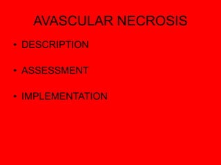 AVASCULAR NECROSIS
• DESCRIPTION
• ASSESSMENT
• IMPLEMENTATION
 