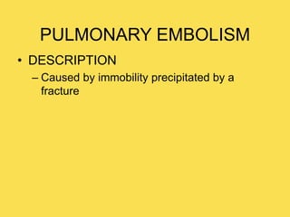 PULMONARY EMBOLISM
• DESCRIPTION
– Caused by immobility precipitated by a
fracture
 