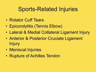 Sports-Related Injuries
• Rotator Cuff Tears
• Epicondylitis (Tennis Elbow)
• Lateral & Medial Collateral Ligament Injury
• Anterior & Posterior Cruciate Ligament
Injury
• Meniscal Injuries
• Rupture of Achilles Tendon
 