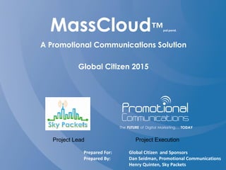 MassCloud™pat.pend.
A Promotional Communications Solution
Global Citizen 2015
Prepared For: Global Citizen and Sponsors
Prepared By: Dan Seidman, Promotional Communications
Henry Quinten, Sky Packets
Project Lead Project Execution
 