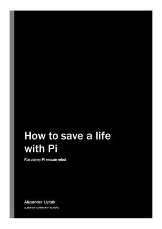 How to save a life
with Pi
Raspberry Pi rescue robot
Alexander Liptak
ALPERTON COMMUNITY SCHOOL
 