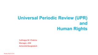 Monday, May 05, 2014
Subhagya M. Chakma
Manager, JEM
ActionAid Bangladesh
Universal Periodic Review (UPR)
and
Human Rights
 
