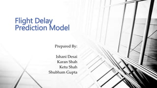 Prepared By:
Ishani Desai
Karan Shah
Ketu Shah
Shubham Gupta
Flight Delay
Prediction Model
 