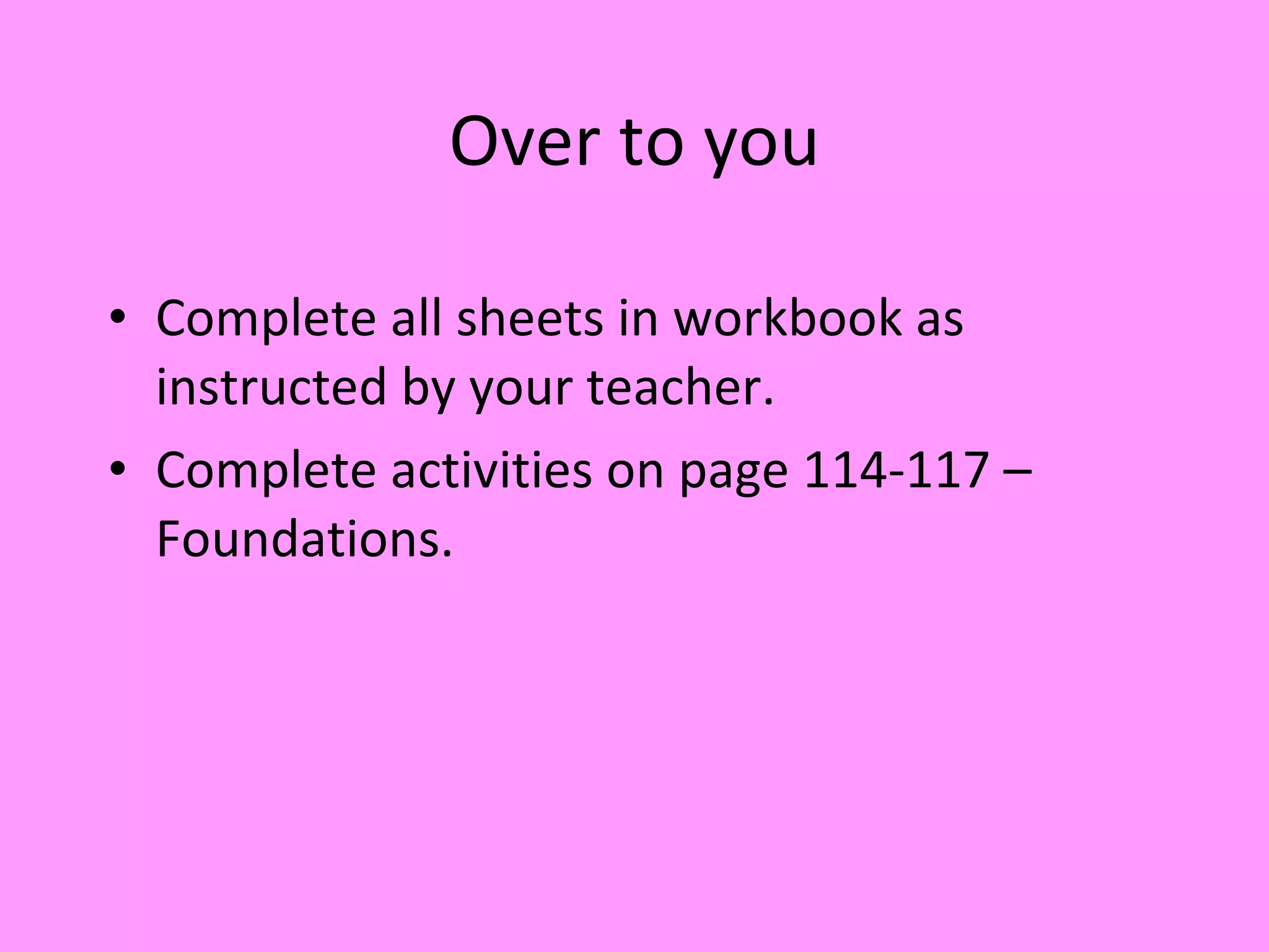 Over to you Complete all sheets in workbook as instructed by your teacher. Complete activities on page 114-117 – Foundations.  