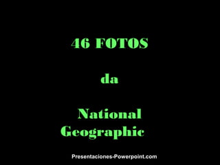 46 FOTOS
da
National
Geographic
Presentaciones-Powerpoint.com
 