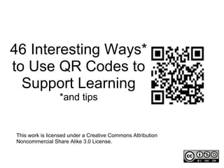 46 Interesting Ways*
to Use QR Codes to
  Support Learning
                 *and tips


This work is licensed under a Creative Commons Attribution
Noncommercial Share Alike 3.0 License.
 