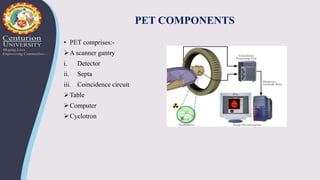PET COMPONENTS
• PET comprises:-
A scanner gantry
i. Detector
ii. Septa
iii. Coincidence circuit
Table
Computer
Cyclotron
 