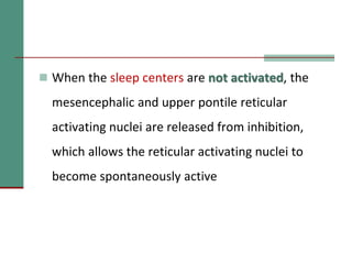  When the sleep centers are not activated, the
mesencephalic and upper pontile reticular
activating nuclei are released from inhibition,
which allows the reticular activating nuclei to
become spontaneously active
 