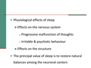  Physiological effects of sleep
 Effects on the nervous system
 Progressive malfunction of thoughts
 Irritable & psychotic behaviour
 Effects on the structure
 The principal value of sleep is to restore natural
balances among the neuronal centers
 