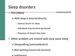 Sleep disorders
 Narcolepsy
 REM sleep is entered directly
 Intense desire to sleep
 Individual may become paralyzed
 Presence of dream-like state
 Other problem are related with slow wave sleep
 Sleepwalking (somnambulism)
 Bed-wetting (nocturnal enuresis)
 
