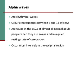 Alpha waves
 Are rhythmical waves
 Occur at frequencies between 8 and 13 cycles/s
 Are found in the EEGs of almost all normal adult
people when they are awake and in a quiet,
resting state of cerebration
 Occur most intensely in the occipital region
 