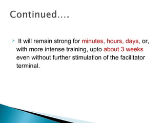  It will remain strong for minutes, hours, days, or,
with more intense training, upto about 3 weeks
even without further stimulation of the facilitator
terminal.
 