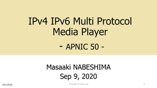 IPv4 IPv6 Multi Protocol
Media Player
- APNIC 50 -
Masaaki NABESHIMA
Sep 9, 2020
Copyright (c) kosho.org 1v9-9-2020
 
