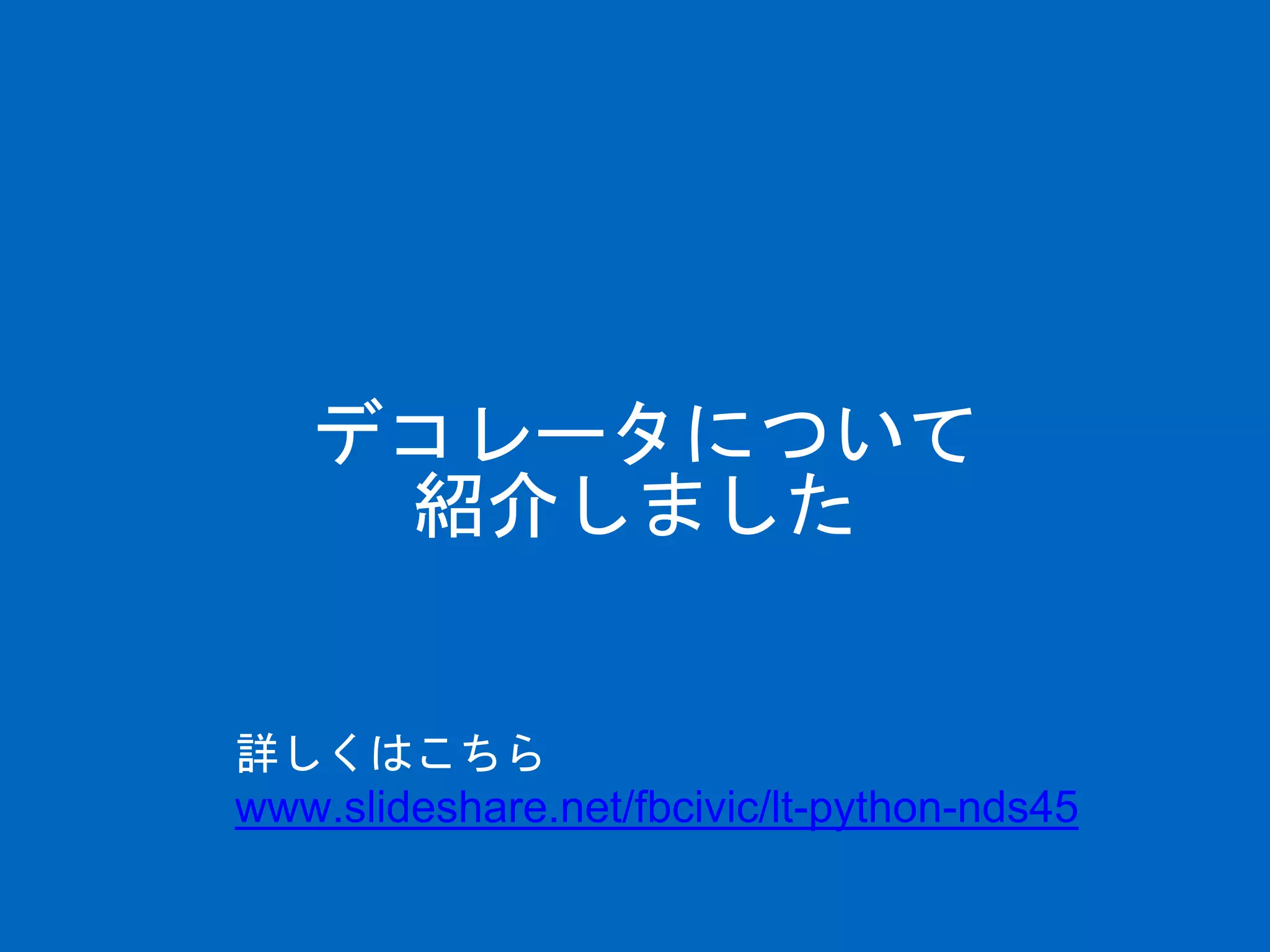 デコレータについて
紹介しました
詳しくはこちら
www.slideshare.net/fbcivic/lt-python-nds45
 