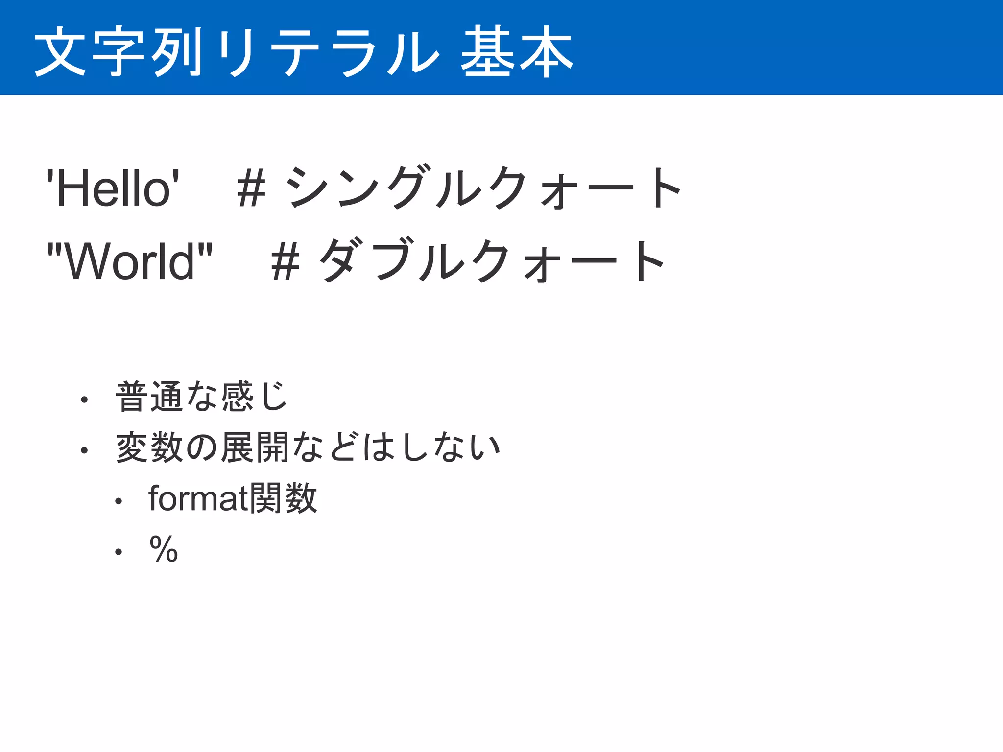 文字列リテラル 基本
'Hello' # シングルクォート
"World" # ダブルクォート
• 普通な感じ
• 変数の展開などはしない
• format関数
• %
 