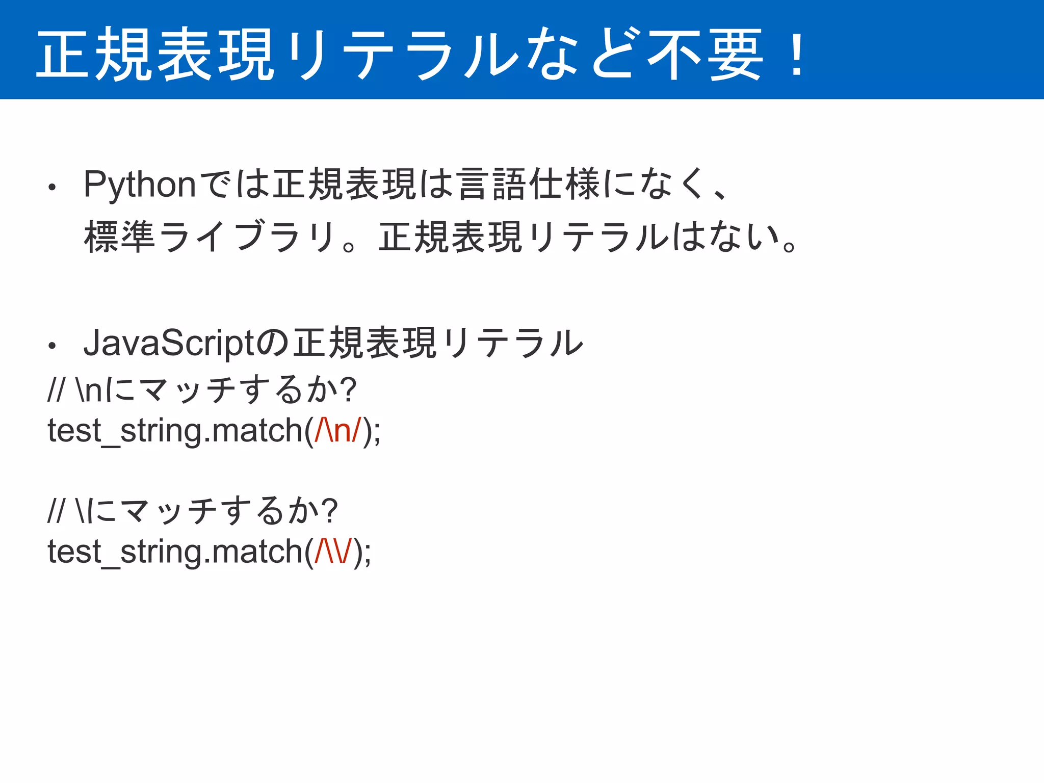 正規表現リテラルなど不要！
• Pythonでは正規表現は言語仕様になく、
標準ライブラリ。正規表現リテラルはない。
• JavaScriptの正規表現リテラル
// nにマッチするか?
test_string.match(/n/);
// にマッチするか?
test_string.match(//);
 