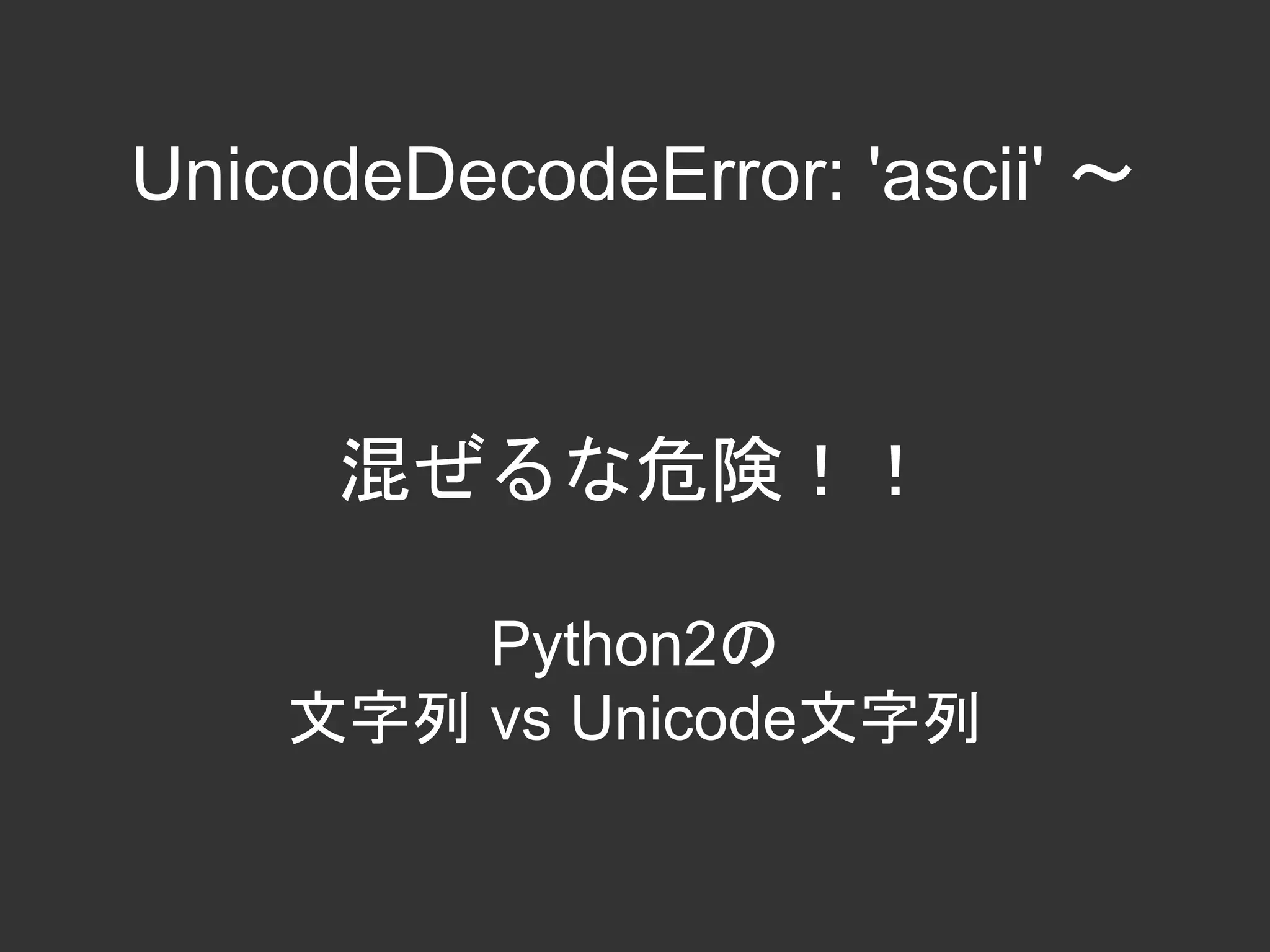 混ぜるな危険！！
Python2の
文字列 vs Unicode文字列
UnicodeDecodeError: 'ascii' 〜
 