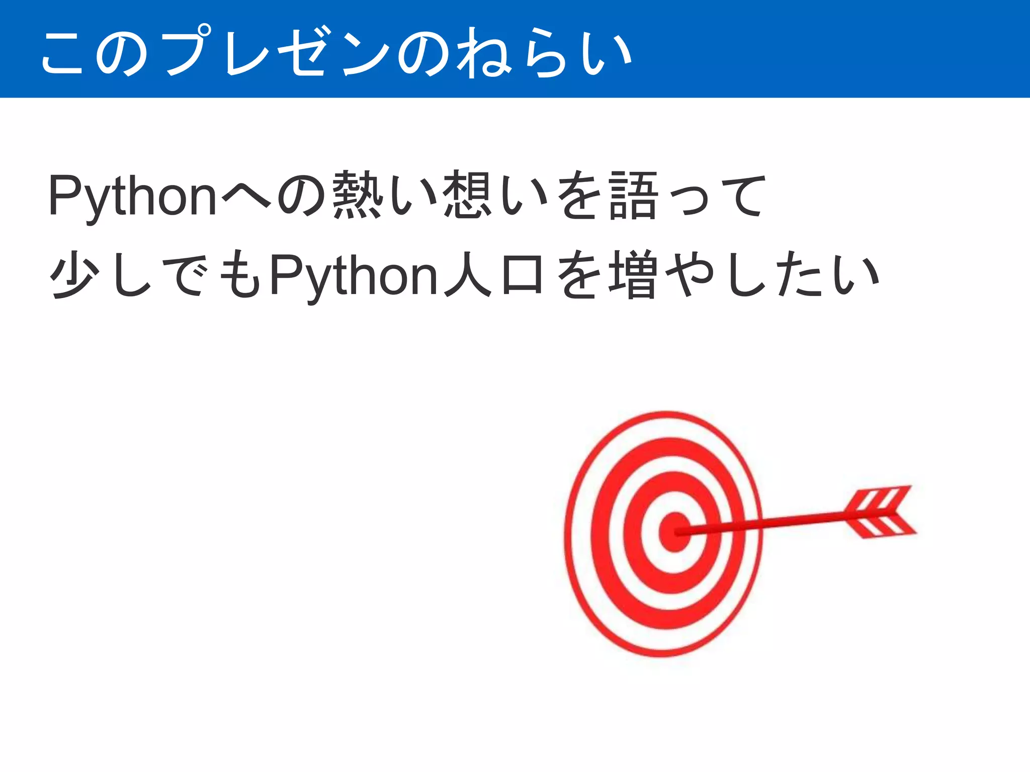 このプレゼンのねらい
Pythonへの熱い想いを語って
少しでもPython人口を増やしたい
 