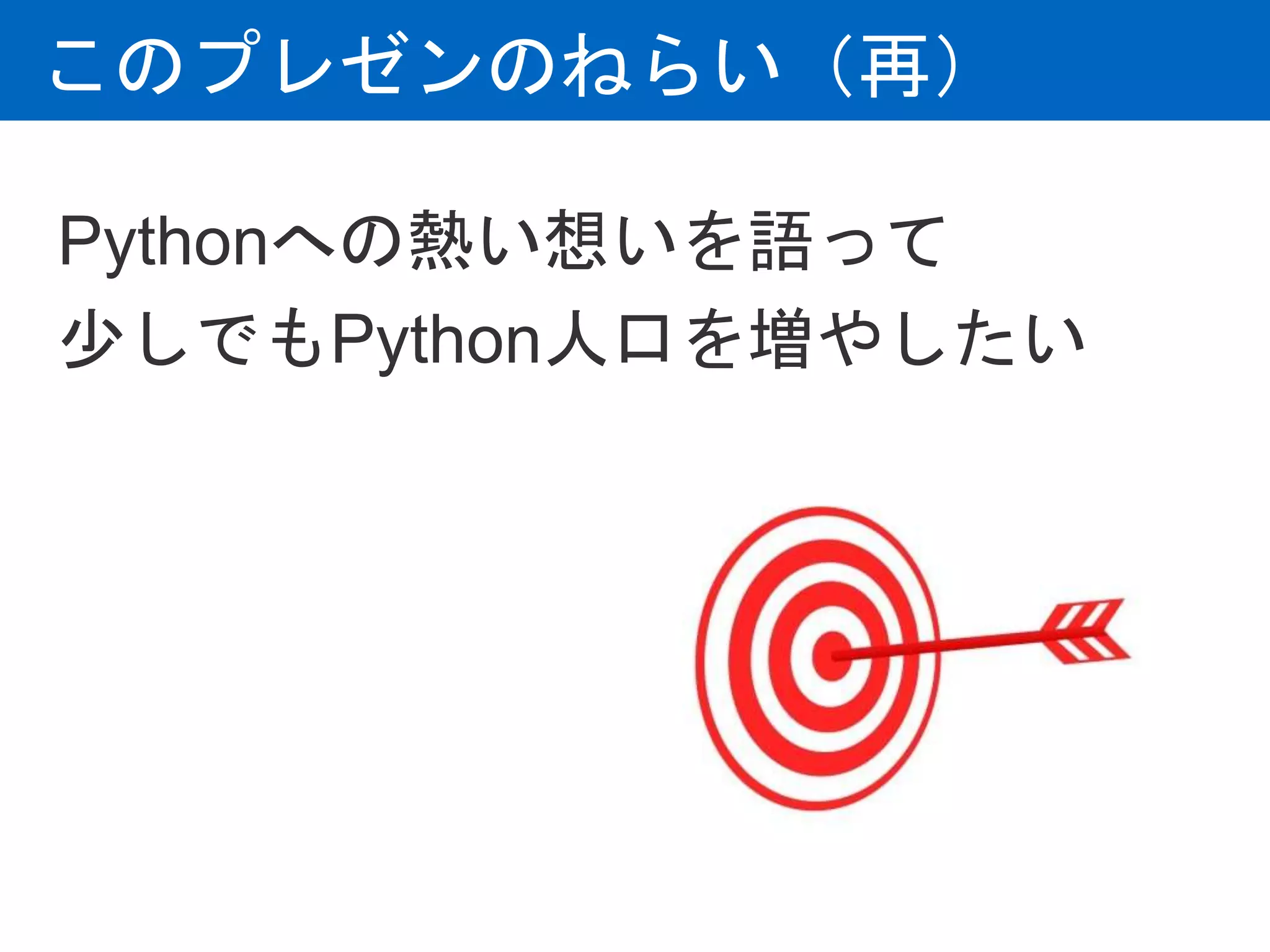 このプレゼンのねらい（再）
Pythonへの熱い想いを語って
少しでもPython人口を増やしたい
 