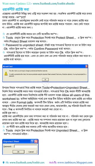Want more Updates 
IqvK©kxU cÖ‡U± Kiv
G‡·‡ji IqvK©kx‡U wewfbœ Z_¨ Gw›Uª K‡i msi¶Y Kiv nq| msiw¶Z IqvK©kxU cÖ‡U± K‡i ivLvi
e¨e¯’v i‡q‡Q| ¸i“Z¡c~Y©
‡Kvb IqvK©kxU ev IqvK©ey‡Ki Z_¨vewj †KD hv‡Z cwieZ©b Ki‡Z bv cv‡i †mRb¨ cÖ‡U± K‡i
ivLv DwPZ| cÖ‡U± Kiv IqvK©kxU ïaygvÎ AvcwbB Avb cÖ‡U± Ki‡Z cvi‡eb| Ab¨ †KD cvi‡e
bv| IqvK©kxU cÖ‡U± Kivi Rb¨ t
 †h IqvK©kxUwU cÖ‡U± Ki‡Z Pvb †mwU A¨vKwUf Ki“b|
 Tools †gby‡Z wK¬K K‡i Protection wm‡j± K‡i Protect Sheet... G wK¬K Ki“b|
c`©vq Protect Sheet WvqvjM e· Avm‡e|
 Password to unprotect sheet: ‡U·U e‡· cvmIqvW© wn‡m‡e hv Pvb Zv UvBc K‡i
Ok evU‡b wK¬K Ki“b| c`©vq Confirm Password evZ©v Avm‡e|
 cvmIqvW© wn‡m‡e hv UvBc K‡i‡Qb cybivq Zv UvBc K‡i Ok evU‡b wK¬K Ki“b|
IqvK©kxUwU cÖ‡U± n‡q hv‡e| GLb †h †Kvb †mj Gi †jLv cwieZ©b Ki‡Z PvB‡j Kiv hv‡e bv|
cÖ‡U± evZ©v Avm‡e|
Dc‡ii wbq‡g cvmIqvW© w`‡q cÖ‡U± Ki‡j Tools>Protection>Unprotect Sheet...
wb‡`©k w`‡q AvbcÖ‡U± Kivi mgq cvmIqvW© PvB‡e| cvmIqvW© w`‡q Ok Ki‡j kxUwU AvbcÖ‡U±
n‡e| IqvK©kxU cÖ‡U± Kivi wb‡`©kbvq cÖ‡U± kxU WvqvjM e‡·i Allow all users of this
worksheet to: ZvwjKv AvB‡U‡gi cv‡k¦© †PK e‡· wUK wPwýZ AvB‡Ug ¸‡jv cÖ‡U± Gi evB‡i
_vK‡e | †hgb Format cells AckbwU wUK wPwýZ A_©vr GwU wbe©vwPZ _vK‡j cÖ‡U± Kiv
Ae¯’vq kx‡Ui †m‡ji †jLv di‡gU Kiv hv‡e †hgb †evì, AvÛvijvBb, iO cwieZ©b BZ¨vw` Kiv
hv‡e| wKš‘ G AckbwU wbe©vwPZ bv _vK‡j di‡gU Kiv †h‡Zv bv|
cÖ‡U± gy³ Kiv t
cÖ‡U± Kiv IqvK©kx‡Ui †Kvb Z_¨ m¤úv`bv Kiv ev cwieZ©b Kiv hvq bv| cwieZ©b Kiv †_‡K gy³
ivLvi Rb¨ cÖ‡U± Kiv nq | cÖ‡U± Kivi ci m¤úv`bv Kivi cÖ‡qvRb n‡j ev bZzb Z_¨ XzKv‡bvi
cÖ‡qvRb n‡j Avb cÖ‡U± K‡i wb‡Z nq| AvbcÖ‡U± Kivi cÖ‡qvRb n‡j t
 †h kxUwU Avb-cÖ‡U± Kiv `iKvi †mwU c`©vq A¨vK&wUf _vK‡Z n‡e|
 Tools †gby‡Z wK¬K K‡i Protection wm‡j± K‡i Unprotect Sheet... G wK¬K
Ki“b| cvmIqvW© PvB‡e|
 