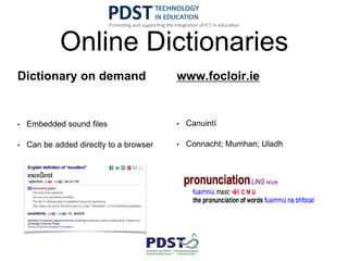 Online Dictionaries
Dictionary on demand
• Embedded sound files
• Can be added directly to a browser
www.focloir.ie
• Canuintí
• Connacht; Mumhan; Uladh
 