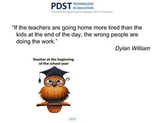 “If the teachers are going home more tired than the
kids at the end of the day, the wrong people are
doing the work.”
Dylan William
 