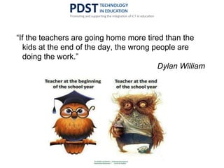 “If the teachers are going home more tired than the
kids at the end of the day, the wrong people are
doing the work.”
Dylan William
 