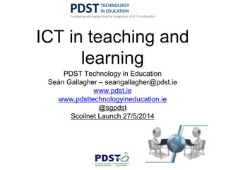 ICT in teaching and
learning
PDST Technology in Education
Seán Gallagher – seangallagher@pdst.ie
www.pdst.ie
www.pdsttechnologyineducation.ie
@sgpdst
Scoilnet Launch 27/5/2014
 