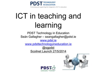 ICT in teaching and
learning
PDST Technology in Education
Seán Gallagher – seangallagher@pdst.ie
www.pdst.ie
www.pdsttechnologyineducation.ie
@sgpdst
Scoilnet Launch 27/5/2014
 