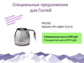 Специальные предложения
для Гостей
я
ов,
н дл ия соус
е
деал овлен ока и
И
ол
гот
при рева м
г
разо лада!
о
шок

РП1532
Кувшин «От шефа» (1,6 л)
Специальная цена 5199 руб.
Стандартная цена 6079 руб.

 